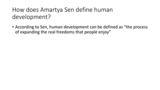 How does Amartya Sen define human
development?
• According to Sen, human development can be defined as “the process
of expanding the real freedoms that people enjoy”
 