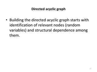 Directed acyclic graph
• Building the directed acyclic graph starts with
identification of relevant nodes (random
variables) and structural dependence among
them.
17
 