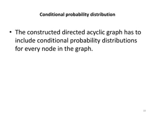 Conditional probability distribution
• The constructed directed acyclic graph has to
include conditional probability distributions
for every node in the graph.
18
 