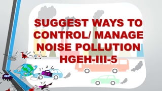SUGGEST WAYS TO
CONTROL/ MANAGE
NOISE POLLUTION
HGEH-III-5
 