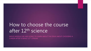 How to choose the course
after 12th science
INDUS MODULE WE ARE GOING TO LEARN ABOUT THE IDEAS ABOUT CHOOSING A
CAREER AFTER SCIENCE 12TH STREAM
 