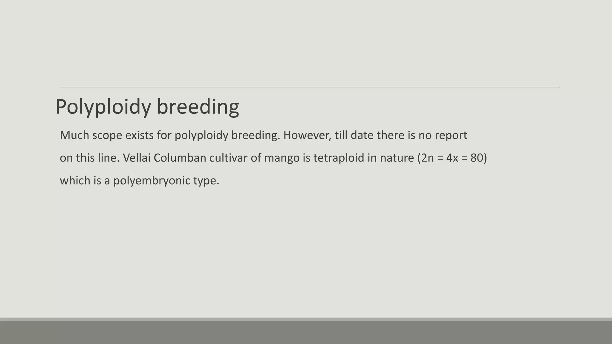 Polyploidy breeding
Much scope exists for polyploidy breeding. However, till date there is no report
on this line. Vellai Columban cultivar of mango is tetraploid in nature (2n = 4x = 80)
which is a polyembryonic type.
 