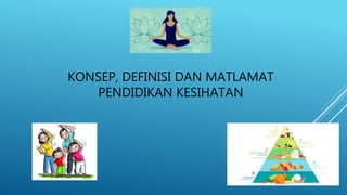 KONSEP, DEFINISI DAN MATLAMAT
PENDIDIKAN KESIHATAN
 