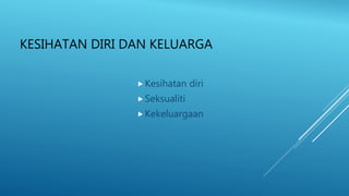 KESIHATAN DIRI DAN KELUARGA
 Kesihatan diri
 Seksualiti
 Kekeluargaan
 