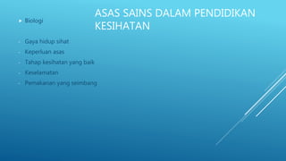 ASAS SAINS DALAM PENDIDIKAN
KESIHATAN
 Biologi
- Gaya hidup sihat
- Keperluan asas
- Tahap kesihatan yang baik
- Keselamatan
- Pemakanan yang seimbang
 