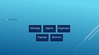  Sosiologi
Keluarga Agama Organisasi
Populasi Ekonomi
 