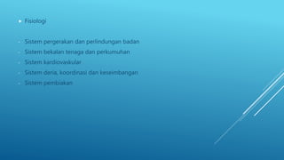  Fisiologi
- Sistem pergerakan dan perlindungan badan
- Sistem bekalan tenaga dan perkumuhan
- Sistem kardiovaskular
- Sistem deria, koordinasi dan keseimbangan
- Sistem pembiakan
 