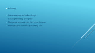  Psikologi
- Merasa senang terhadap dirinya
- Senang terhadap orang lain
- Mengawal ketengangan dan kebimbangan
- Memperkayakan kehidupan orang lain
 