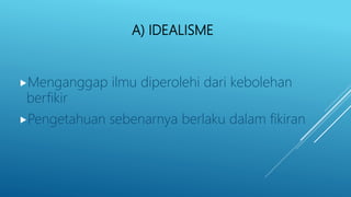 A) IDEALISME
Menganggap ilmu diperolehi dari kebolehan
berfikir
Pengetahuan sebenarnya berlaku dalam fikiran
 