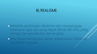 B) REALISME
Menolak pandangan idealisme dan menganggap
kebenaran apa-apa yang dapat dilihat dan ilmu yang
terhasil dari penaakulan dan lengkap.
Ilmu harus mempunyai kaitan antara dunia fizikal dan
pemikiran manusia
 