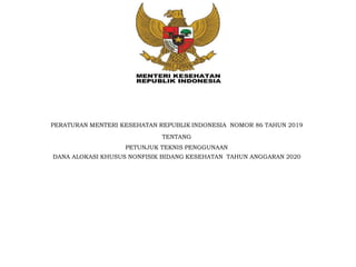 PERATURAN MENTERI KESEHATAN REPUBLIK INDONESIA NOMOR 86 TAHUN 2019
TENTANG
PETUNJUK TEKNIS PENGGUNAAN
DANA ALOKASI KHUSUS NONFISIK BIDANG KESEHATAN TAHUN ANGGARAN 2020
 
