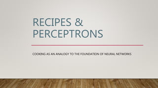 RECIPES &
PERCEPTRONS
COOKING AS AN ANALOGY TO THE FOUNDATION OF NEURAL NETWORKS
 