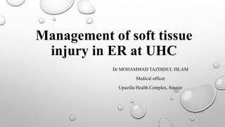 Management of soft tissue
injury in ER at UHC
Dr MOHAMMAD TAZDIDUL ISLAM
Medical officer
Upazilla Health Complex, Singair
 