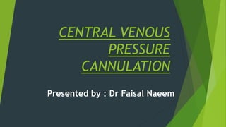 CENTRAL VENOUS
PRESSURE
CANNULATION
Presented by : Dr Faisal Naeem
 