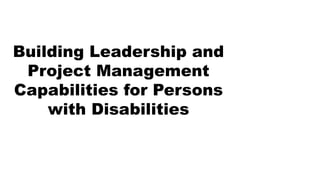 Building Leadership and
Project Management
Capabilities for Persons
with Disabilities
 