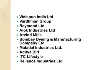  Welspun India Ltd
 Vardhman Group
 Raymond Ltd.
 Alok Industries Ltd
 Arvind Mills
 Bombay Dyeing & Manufacturing
Company Ltd.
 Mafatlal Industries Ltd.
 Aditya Birl
 ITC Lifestyle
 Reliance Industries Ltd
 