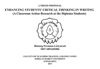 ENHANCING STUDENTS’ CRITICAL THINKING IN WRITING
(A Classroom Action Research at the Diploma Students)
Bintang Permana Listyawati
SRN S891602006
FACULTY OF TEACHERS TRAINING AND EDUCATION
SEBELAS MARET UNIVERSITY
SURAKARTA
2017
A THESIS PROPOSAL
 