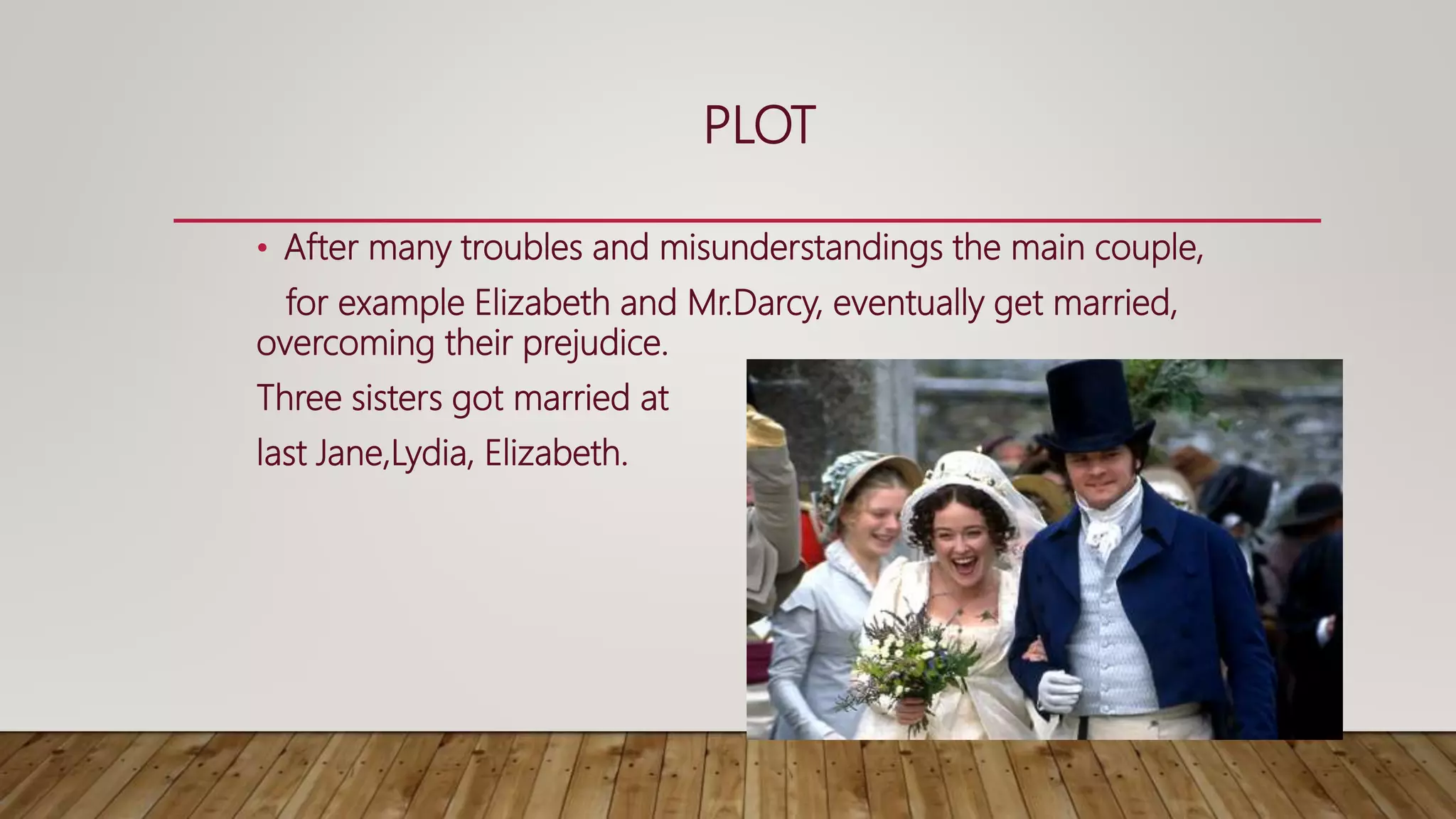PLOT
• After many troubles and misunderstandings the main couple,
for example Elizabeth and Mr.Darcy, eventually get married,
overcoming their prejudice.
Three sisters got married at
last Jane,Lydia, Elizabeth.
 