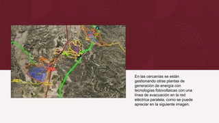 En las cercanías se están
gestionando otras plantas de
generación de energía con
tecnologías fotovoltaicas con una
línea de evacuación en la red
eléctrica paralela, como se puede
apreciar en la siguiente imagen.
 