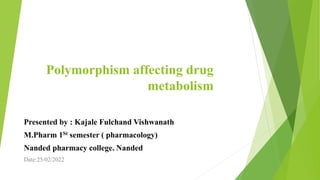 Polymorphism affecting drug
metabolism
Presented by : Kajale Fulchand Vishwanath
M.Pharm 1St semester ( pharmacology)
Nanded pharmacy college. Nanded
Date:25/02/2022
 