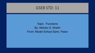 GSEB STD: 11
Topic : Functions
By: Mohsin S. Shekh
From: Model School Sami, Patan
 