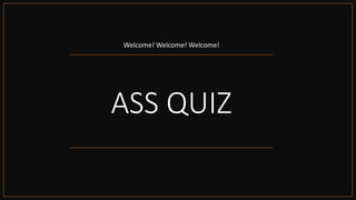 ASS QUIZ
Welcome! Welcome! Welcome!
 