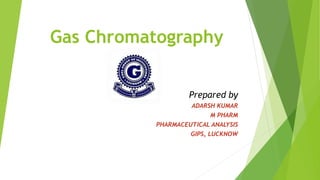 Gas Chromatography
Prepared by
ADARSH KUMAR
M PHARM
PHARMACEUTICAL ANALYSIS
GIPS, LUCKNOW
 