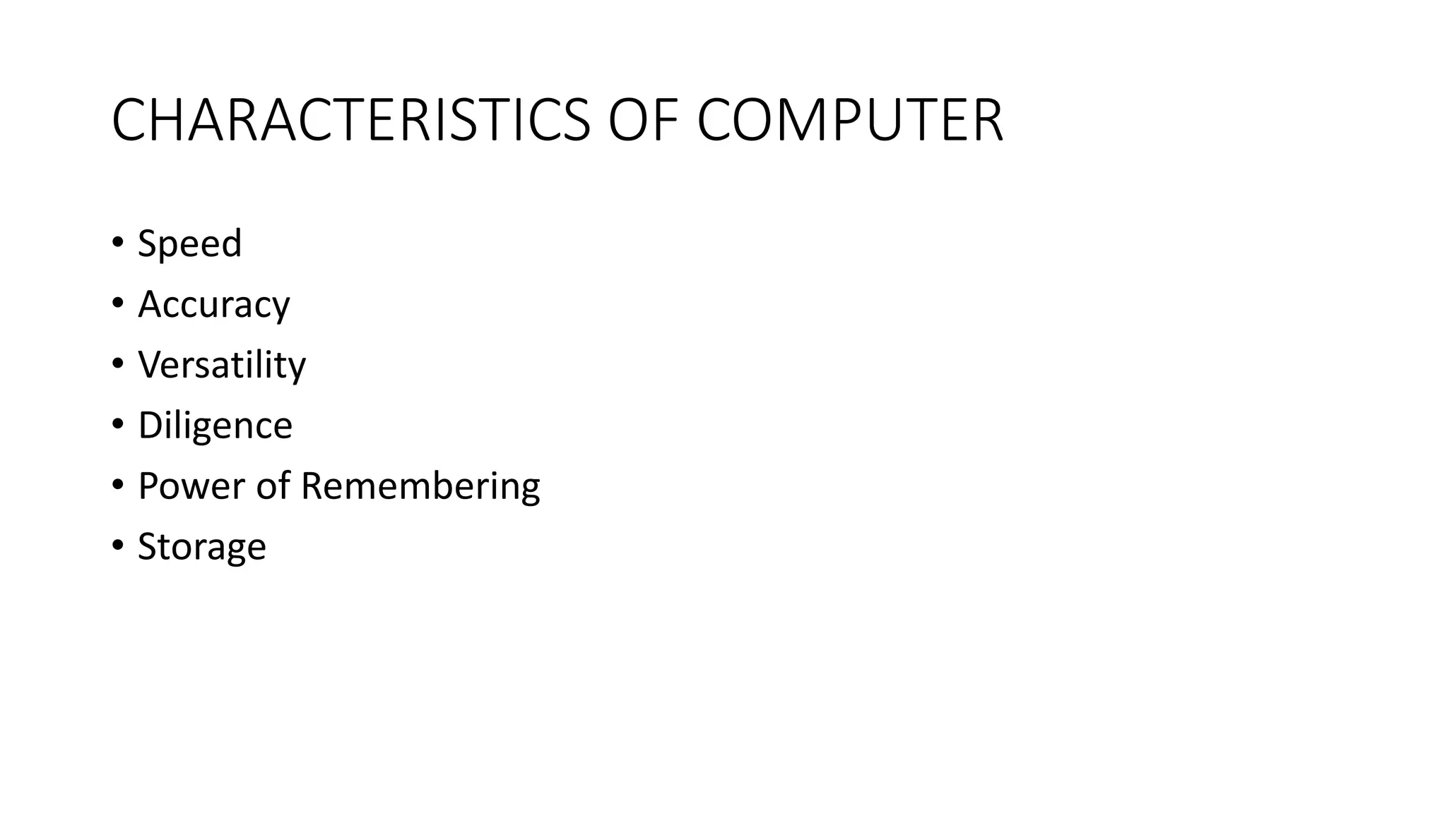CHARACTERISTICS OF COMPUTER
• Speed
• Accuracy
• Versatility
• Diligence
• Power of Remembering
• Storage
 