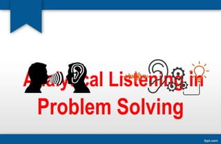 Analytical Listening in
Problem Solving
 