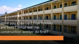 Have you observed how houses
are built? What will the
construction worker do first?
 