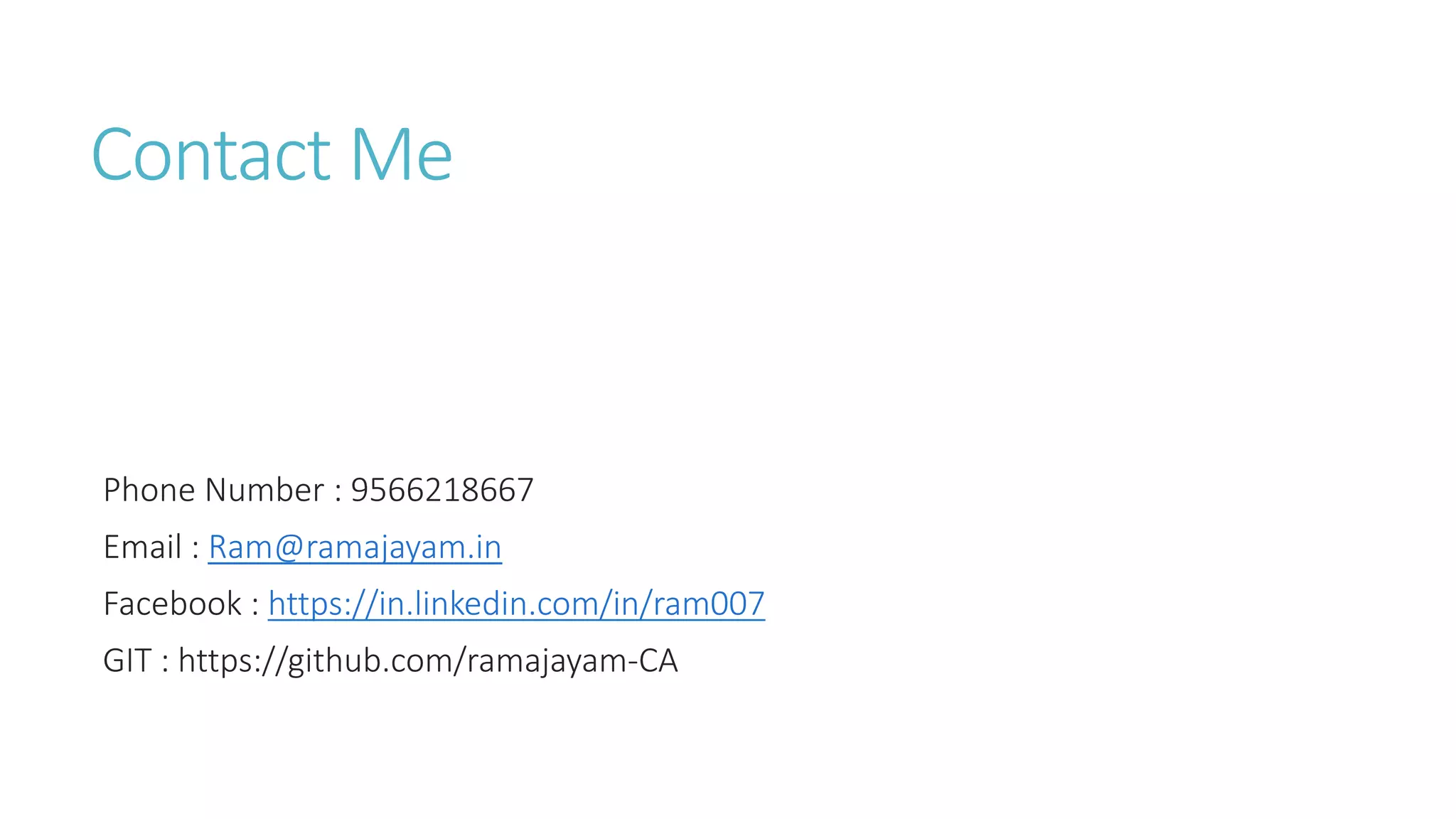 Contact Me
Phone Number : 9566218667
Email : Ram@ramajayam.in
Facebook : https://in.linkedin.com/in/ram007
GIT : https://github.com/ramajayam-CA
 