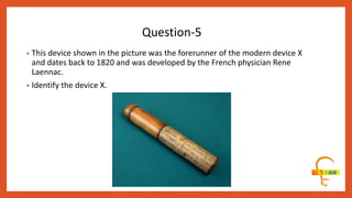 • This device shown in the picture was the forerunner of the modern device X
and dates back to 1820 and was developed by the French physician Rene
Laennac.
• Identify the device X.
Question-5
 