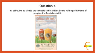 This Starbucks ad landed the company in hot waters due to hurting sentiments of
peoples. Put funda behind it.
Question-4
 