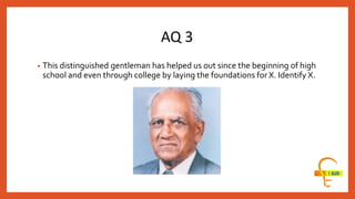 AQ 3
• This distinguished gentleman has helped us out since the beginning of high
school and even through college by laying the foundations for X. Identify X.
 