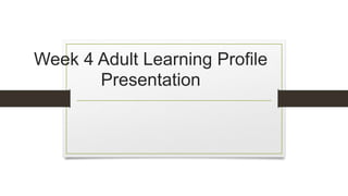 Week 4 Adult Learning Profile
Presentation
 