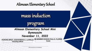 Alimoan Elementary School
mass induction
program
PUNONG BRGY. GODOFREDO C. LLANILLO
Inducting Officer
SB MEMBER EDSON PAUL D. FLORES
Guest
Alimoan Elementary School Mini
Gymnasuim
November 11, 2022
(This serves as an invitation)
 