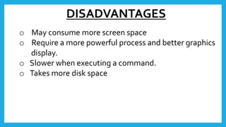 DISADVANTAGES
o May consume more screen space
o Require a more powerful process and better graphics
display.
o Slower when...