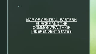 z
MAP OF CENTRAL, EASTERN
EUROPE AND THE
COMMONWEALTH OF
INDEPENDENT STATES
 