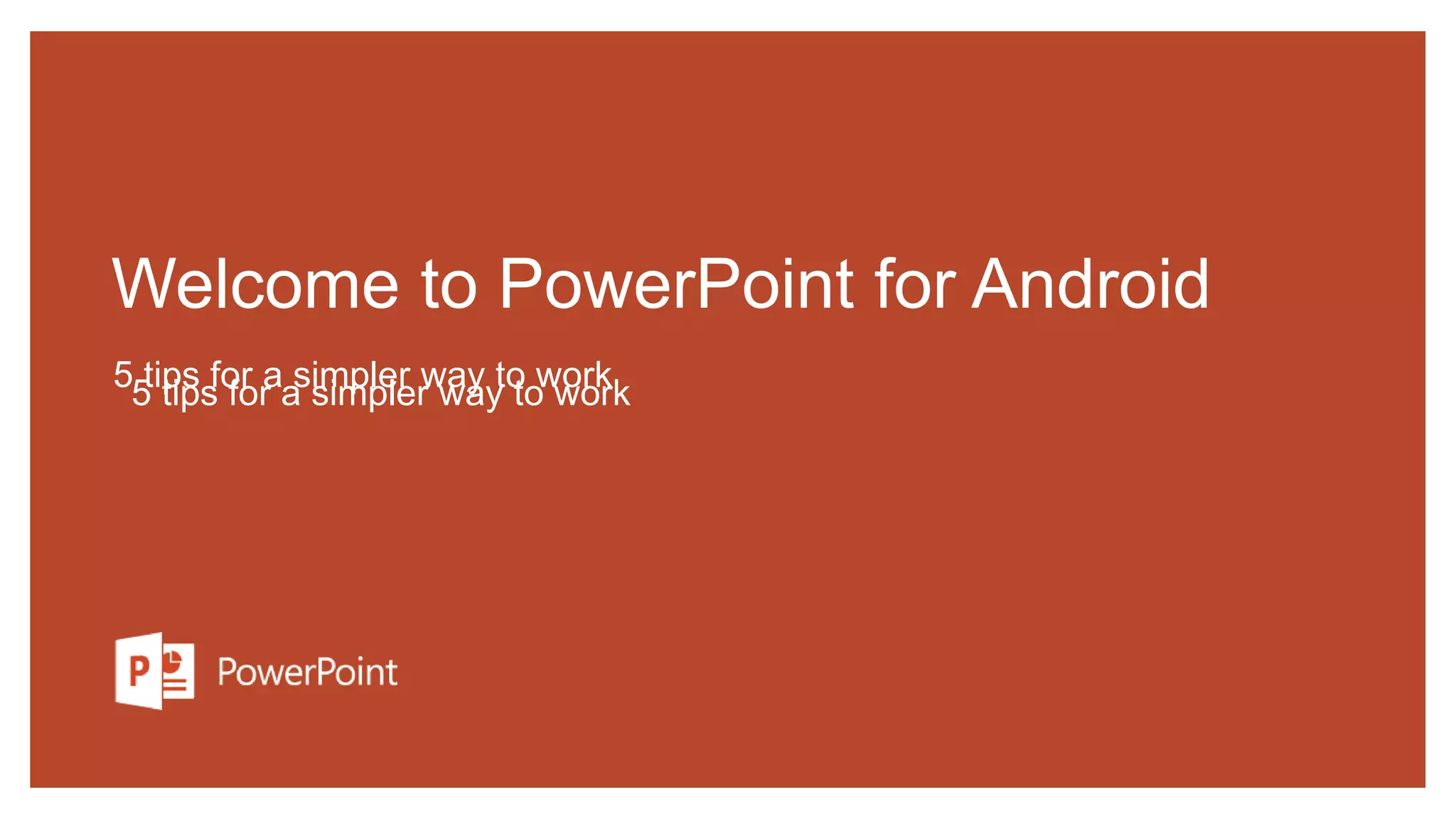 Welcome to PowerPoint for Android
5 tips for a simpler way to work
5 tips for a simpler way to work
 