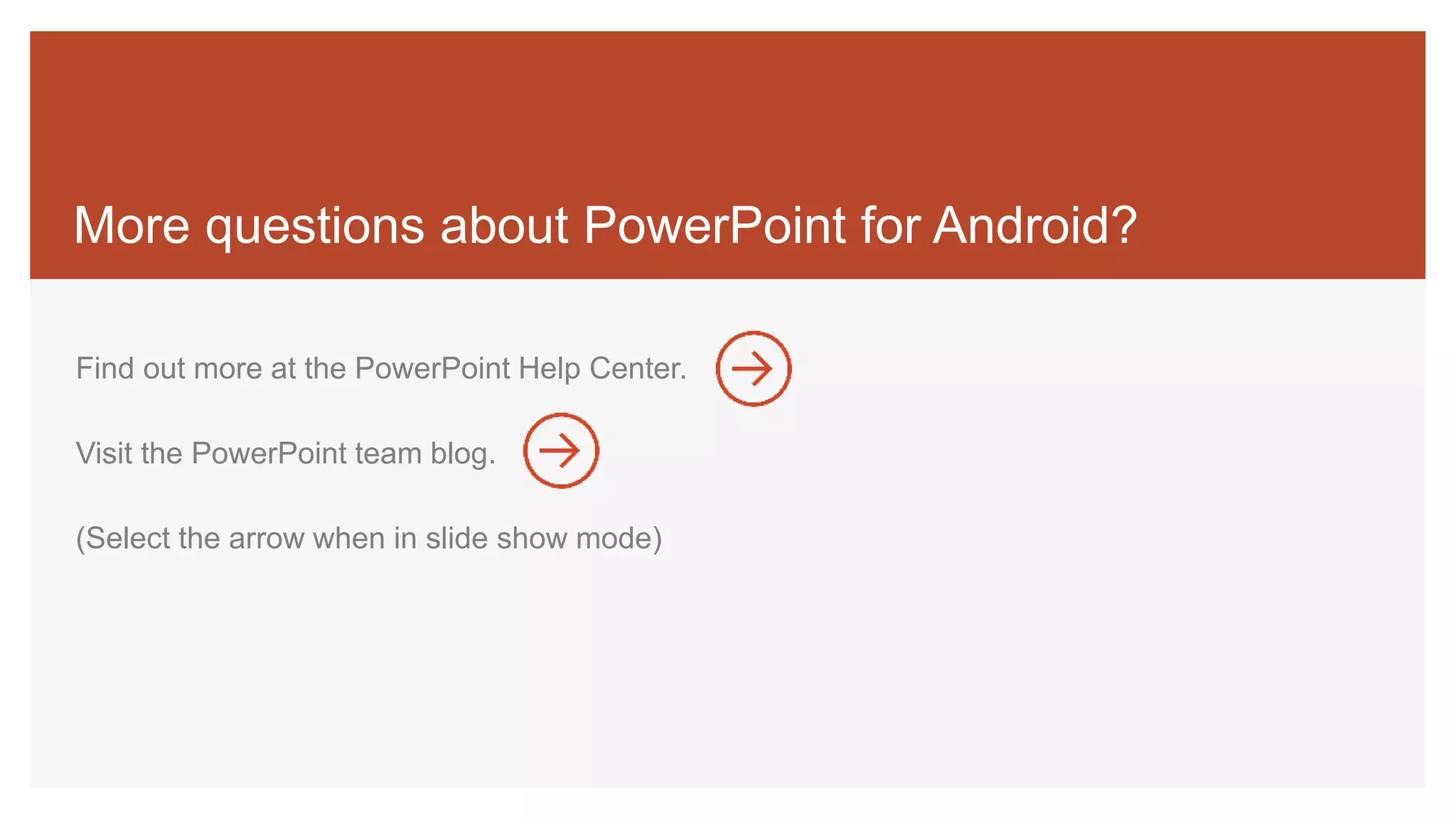 More questions about PowerPoint for Android?
Find out more at the PowerPoint Help Center.
Visit the PowerPoint team blog.
(Select the arrow when in slide show mode)
 