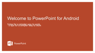 Welcome to PowerPoint for Android
5 tips for a simpler way to work
5 tips for a simpler way to work
 