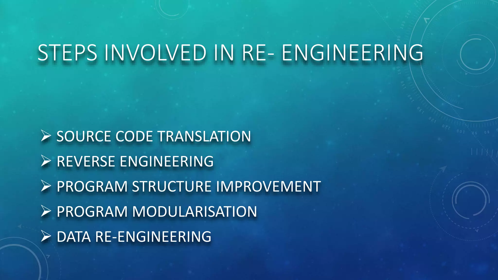 STEPS INVOLVED IN RE- ENGINEERING
 SOURCE CODE TRANSLATION
 REVERSE ENGINEERING
 PROGRAM STRUCTURE IMPROVEMENT
 PROGRAM MODULARISATION
 DATA RE-ENGINEERING
 