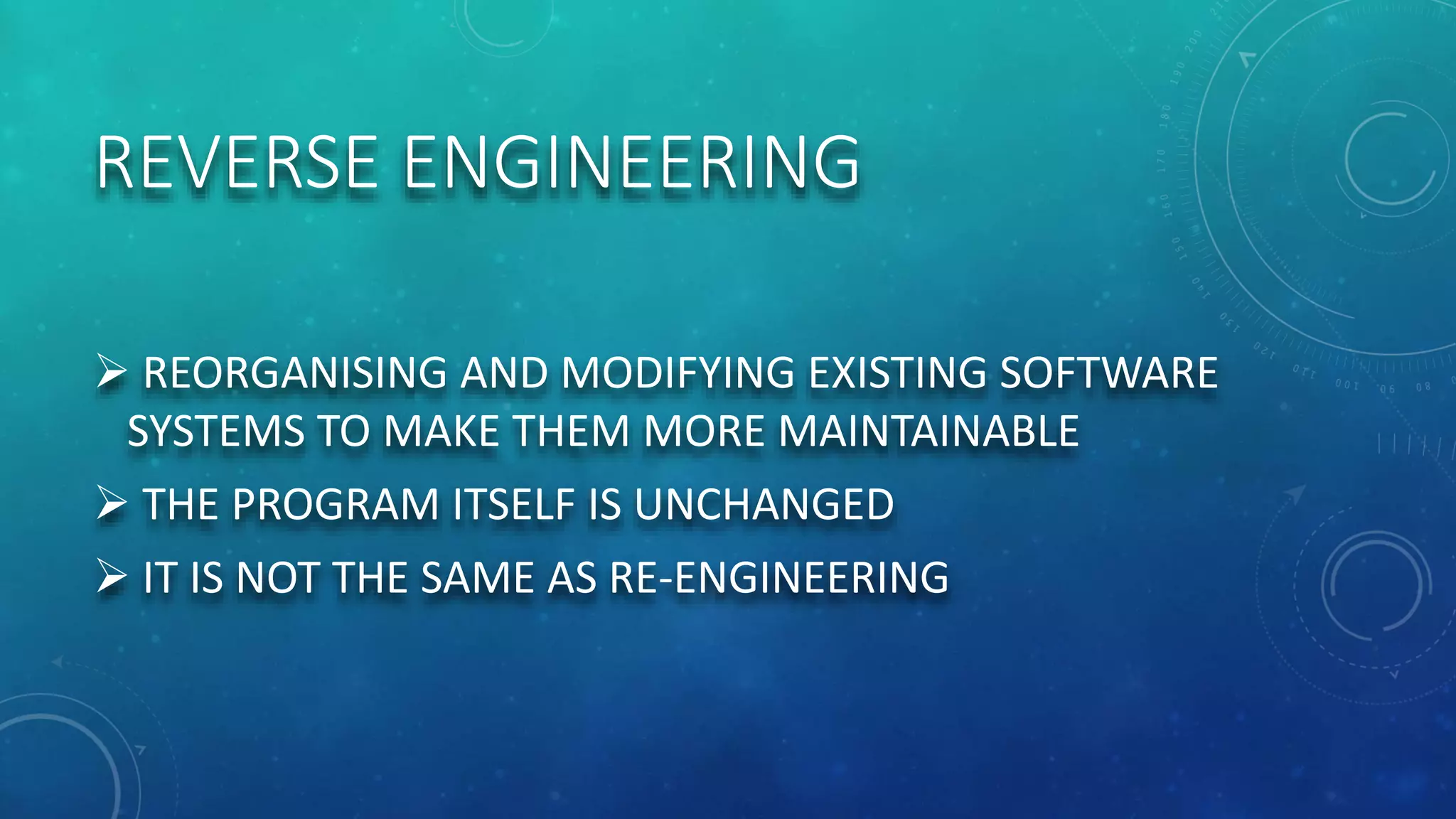 REVERSE ENGINEERING
 REORGANISING AND MODIFYING EXISTING SOFTWARE
SYSTEMS TO MAKE THEM MORE MAINTAINABLE
 THE PROGRAM ITSELF IS UNCHANGED
 IT IS NOT THE SAME AS RE-ENGINEERING
 