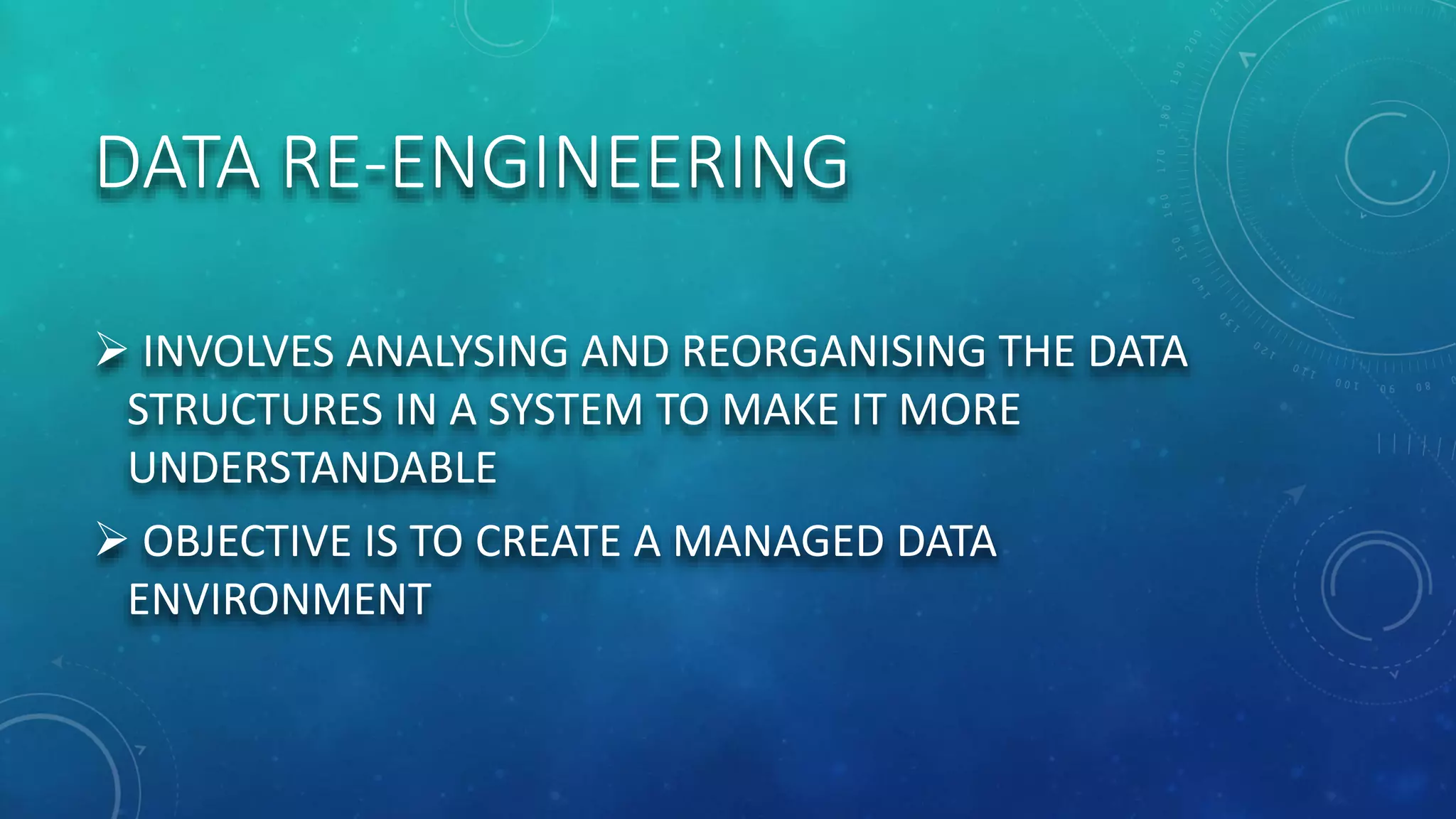 DATA RE-ENGINEERING
 INVOLVES ANALYSING AND REORGANISING THE DATA
STRUCTURES IN A SYSTEM TO MAKE IT MORE
UNDERSTANDABLE
 OBJECTIVE IS TO CREATE A MANAGED DATA
ENVIRONMENT
 
