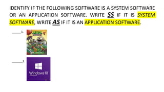 IDENTIFY IF THE FOLLOWING SOFTWARE IS A SYSTEM SOFTWARE
OR AN APPLICATION SOFTWARE. WRITE SS IF IT IS SYSTEM
SOFTWARE, WRITE AS IF IT IS AN APPLICATION SOFTWARE.
______1.
_______2.
 