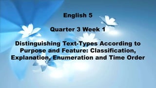 English 5
Quarter 3 Week 1
Distinguishing Text-Types According to
Purpose and Feature: Classification,
Explanation, Enumeration and Time Order
 