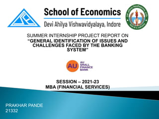 SUMMER INTERNSHIP PROJECT REPORT ON
“GENERAL IDENTIFICATION OF ISSUES AND
CHALLENGES FACED BY THE BANKING
SYSTEM”
SESSION – 2021-23
MBA (FINANCIAL SERVICES)
PRAKHAR PANDE
21332
 