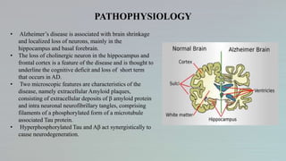 PATHOPHYSIOLOGY
• Alzheimer’s disease is associated with brain shrinkage
and localized loss of neurons, mainly in the
hipp...