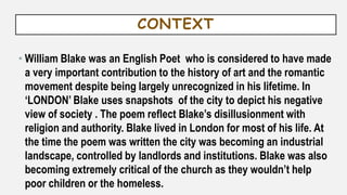 CONTEXT
• William Blake was an English Poet who is considered to have made
a very important contribution to the history of...