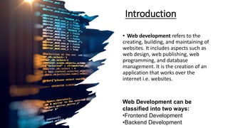 Introduction
• Web development refers to the
creating, building, and maintaining of
websites. It includes aspects such as
...